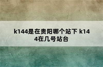 k144是在贵阳哪个站下 k144在几号站台